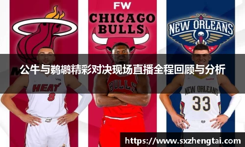 公牛与鹈鹕精彩对决现场直播全程回顾与分析